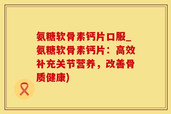 氨糖软骨素钙片口服_氨糖软骨素钙片：高效补充关节营养，改善骨质健康)