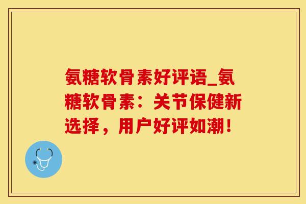 氨糖软骨素好评语_氨糖软骨素：关节保健新选择，用户好评如潮！