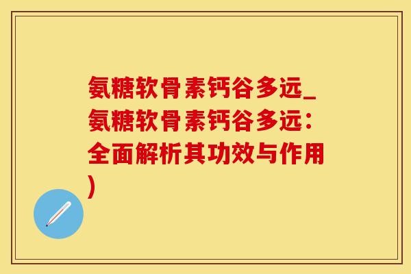 氨糖软骨素钙谷多远_氨糖软骨素钙谷多远：全面解析其功效与作用)
