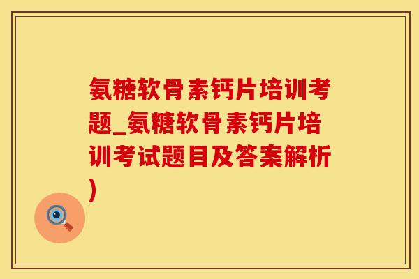 氨糖软骨素钙片培训考题_氨糖软骨素钙片培训考试题目及答案解析)