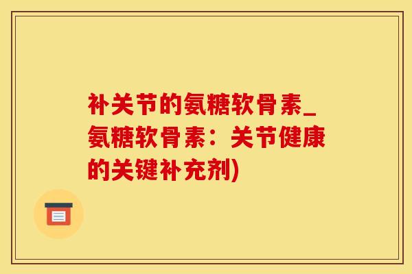 补关节的氨糖软骨素_氨糖软骨素：关节健康的关键补充剂)