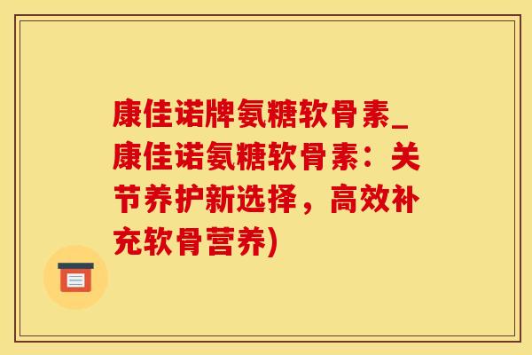 康佳诺牌氨糖软骨素_康佳诺氨糖软骨素：关节养护新选择，高效补充软骨营养)