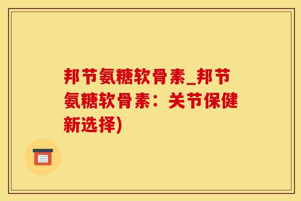 邦节氨糖软骨素_邦节氨糖软骨素：关节保健新选择)