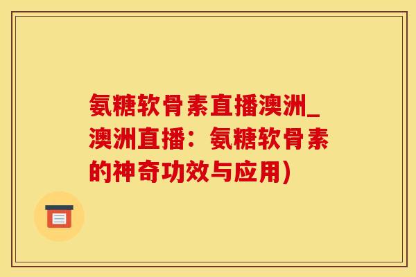 氨糖软骨素直播澳洲_澳洲直播：氨糖软骨素的神奇功效与应用)