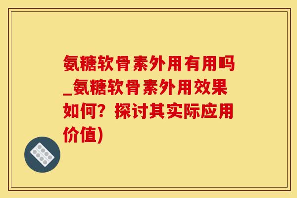 氨糖软骨素外用有用吗_氨糖软骨素外用效果如何？探讨其实际应用价值)