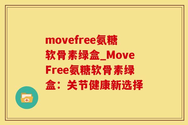 movefree氨糖软骨素绿盒_MoveFree氨糖软骨素绿盒：关节健康新选择