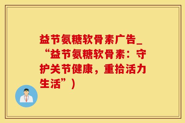 益节氨糖软骨素广告_“益节氨糖软骨素：守护关节健康，重拾活力生活”)