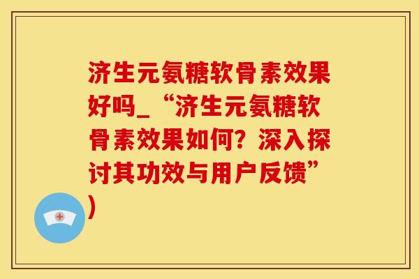 济生元氨糖软骨素效果好吗_“济生元氨糖软骨素效果如何？深入探讨其功效与用户反馈”)