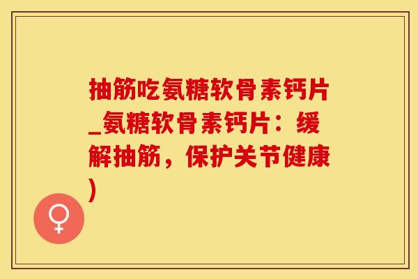抽筋吃氨糖软骨素钙片_氨糖软骨素钙片：缓解抽筋，保护关节健康)