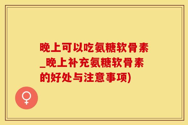 晚上可以吃氨糖软骨素_晚上补充氨糖软骨素的好处与注意事项)