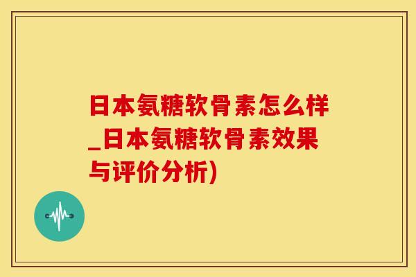 日本氨糖软骨素怎么样_日本氨糖软骨素效果与评价分析)