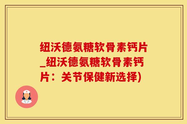 纽沃德氨糖软骨素钙片_纽沃德氨糖软骨素钙片：关节保健新选择)