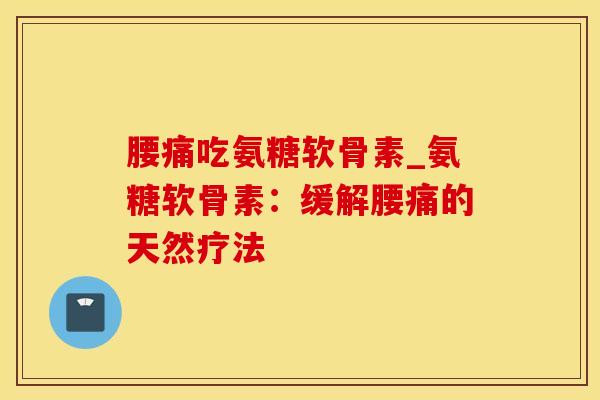腰痛吃氨糖软骨素_氨糖软骨素：缓解腰痛的天然疗法