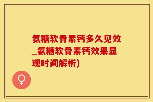 氨糖软骨素钙多久见效_氨糖软骨素钙效果显现时间解析)