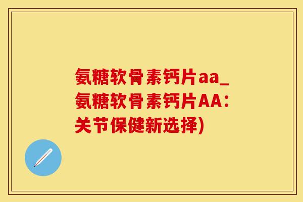 氨糖软骨素钙片aa_氨糖软骨素钙片AA：关节保健新选择)