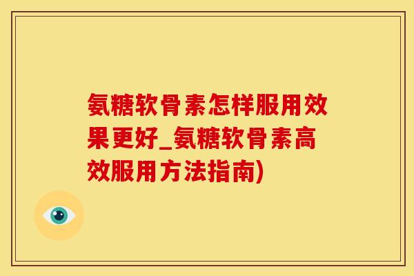 氨糖软骨素怎样服用效果更好_氨糖软骨素高效服用方法指南)