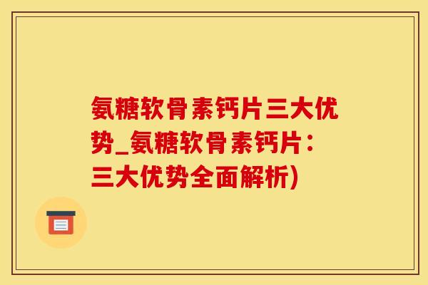 氨糖软骨素钙片三大优势_氨糖软骨素钙片：三大优势全面解析)