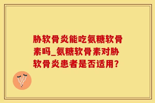 胁软骨炎能吃氨糖软骨素吗_氨糖软骨素对胁软骨炎患者是否适用？
