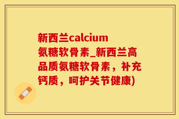 新西兰calcium氨糖软骨素_新西兰高品质氨糖软骨素，补充钙质，呵护关节健康)