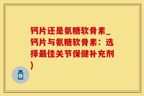 钙片还是氨糖软骨素_钙片与氨糖软骨素：选择最佳关节保健补充剂)