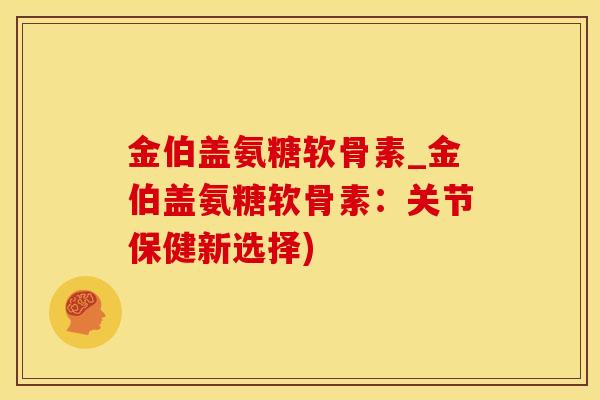 金伯盖氨糖软骨素_金伯盖氨糖软骨素：关节保健新选择)