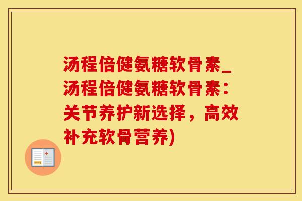 汤程倍健氨糖软骨素_汤程倍健氨糖软骨素：关节养护新选择，高效补充软骨营养)