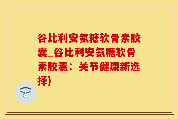 谷比利安氨糖软骨素胶囊_谷比利安氨糖软骨素胶囊：关节健康新选择)
