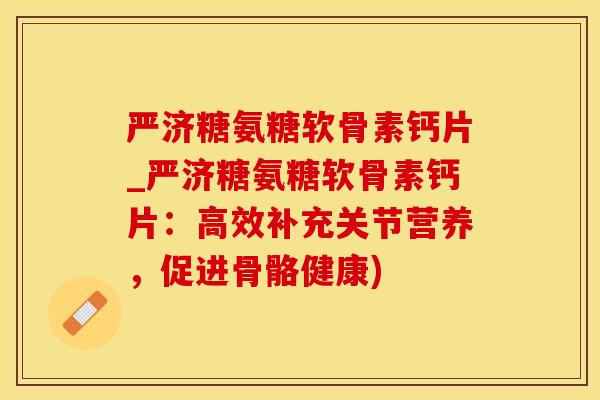 严济糖氨糖软骨素钙片_严济糖氨糖软骨素钙片:高效补充关节营养,促进骨骼健康) 严济糖氨糖软骨素钙片_严济糖氨糖软骨素钙片:高效补充关节营养,促进骨骼健康)