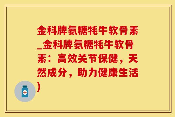 金科牌氨糖牦牛软骨素_金科牌氨糖牦牛软骨素:高效关节保健,天然成分,助力健康生活) 金科牌氨糖牦牛软骨素_金科牌氨糖牦牛软骨素:高效关节保健,天然成分,助力健康生活)