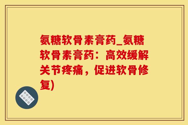 氨糖软骨素膏药_氨糖软骨素膏药：高效缓解关节疼痛，促进软骨修复)