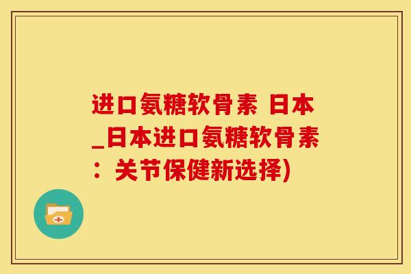 进口氨糖软骨素 日本_日本进口氨糖软骨素:关节保健新选择) 进口氨糖软骨素 日本_日本进口氨糖软骨素:关节保健新选择)