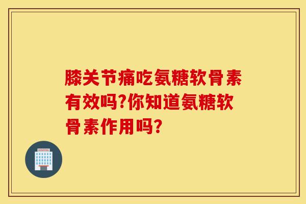 膝关节痛吃氨糖软骨素有效吗?你知道氨糖软骨素作用吗？