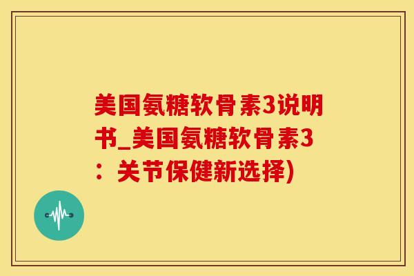 美国氨糖软骨素3说明书_美国氨糖软骨素3：关节保健新选择)