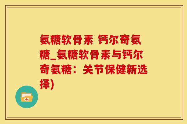 氨糖软骨素 钙尔奇氨糖_氨糖软骨素与钙尔奇氨糖：关节保健新选择)