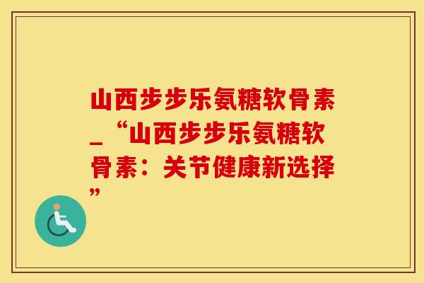 山西步步乐氨糖软骨素_“山西步步乐氨糖软骨素：关节健康新选择”