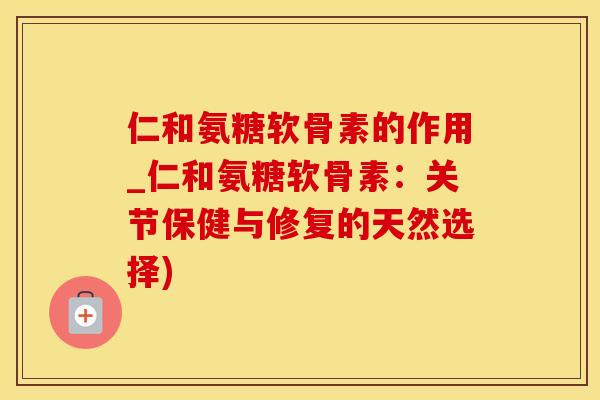 仁和氨糖软骨素的作用_仁和氨糖软骨素：关节保健与修复的天然选择)