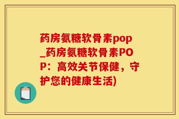 药房氨糖软骨素pop_药房氨糖软骨素POP：高效关节保健，守护您的健康生活)