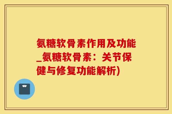 氨糖软骨素作用及功能_氨糖软骨素：关节保健与修复功能解析)