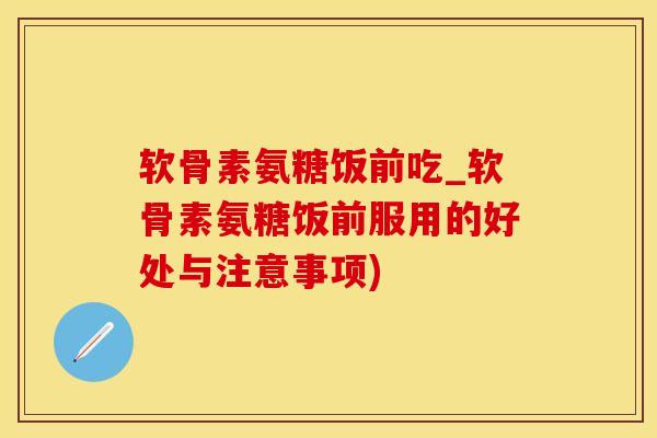 软骨素氨糖饭前吃_软骨素氨糖饭前服用的好处与注意事项)