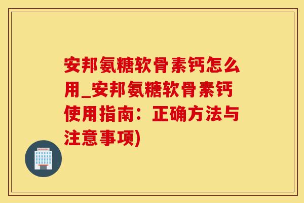 安邦氨糖软骨素钙怎么用_安邦氨糖软骨素钙使用指南：正确方法与注意事项)