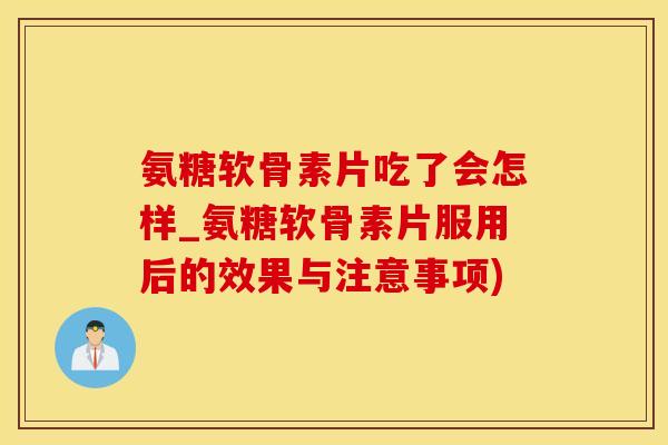 氨糖软骨素片吃了会怎样_氨糖软骨素片服用后的效果与注意事项)
