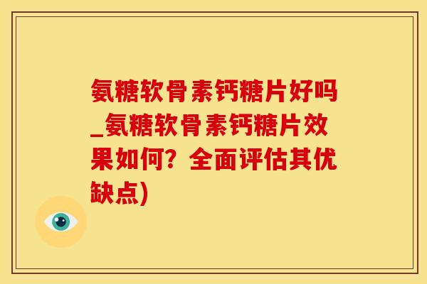 氨糖软骨素钙糖片好吗_氨糖软骨素钙糖片效果如何？全面评估其优缺点)