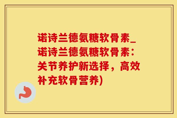 诺诗兰德氨糖软骨素_诺诗兰德氨糖软骨素：关节养护新选择，高效补充软骨营养)