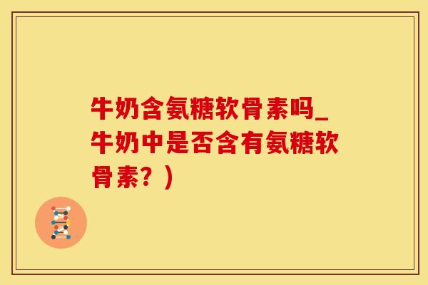 牛奶含氨糖软骨素吗_牛奶中是否含有氨糖软骨素？)