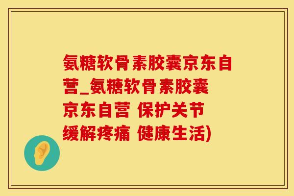 氨糖软骨素胶囊京东自营_氨糖软骨素胶囊 京东自营 保护关节 缓解疼痛 健康生活)
