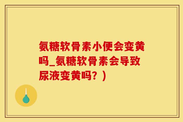 氨糖软骨素小便会变黄吗_氨糖软骨素会导致尿液变黄吗？)