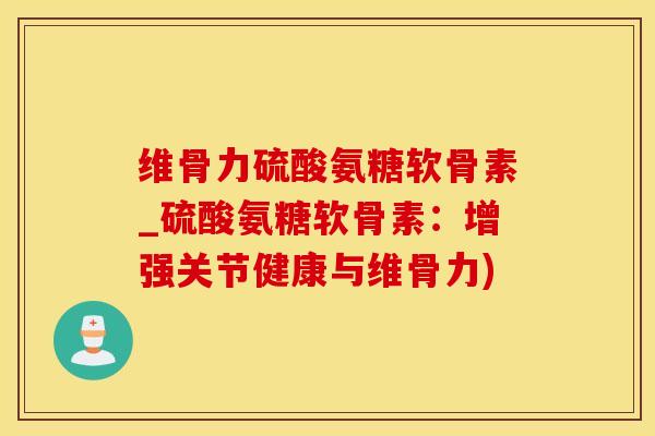 维骨力硫酸氨糖软骨素_硫酸氨糖软骨素：增强关节健康与维骨力)