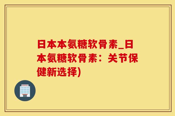 日本本氨糖软骨素_日本氨糖软骨素：关节保健新选择)