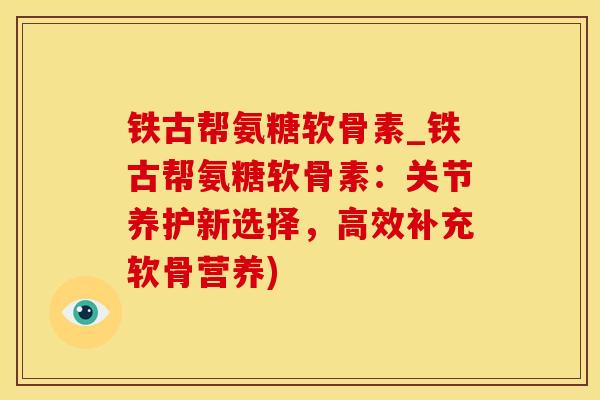 铁古帮氨糖软骨素_铁古帮氨糖软骨素：关节养护新选择，高效补充软骨营养)