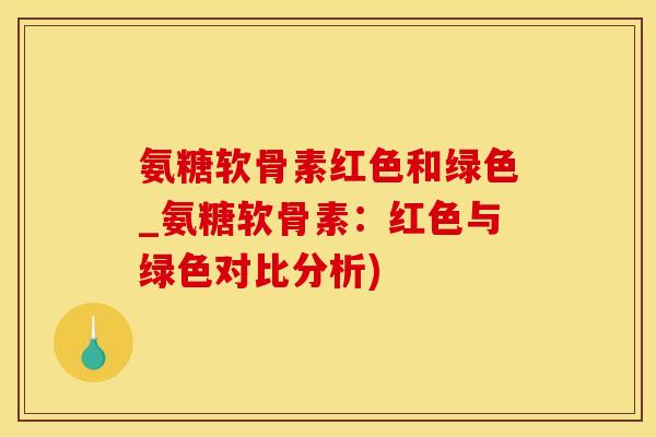 氨糖软骨素红色和绿色_氨糖软骨素：红色与绿色对比分析)